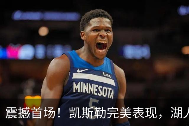 震撼首场！凯斯勒完美表现，湖人迎来胜利